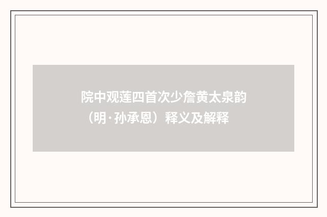 院中观莲四首次少詹黄太泉韵（明·孙承恩）释义及解释