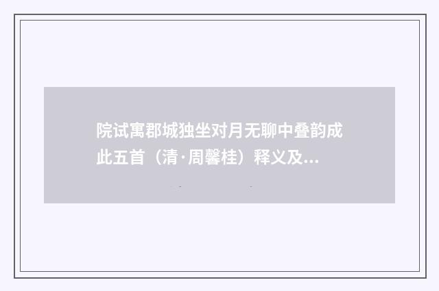 院试寓郡城独坐对月无聊中叠韵成此五首（清·周馨桂）释义及解释