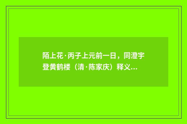 陌上花·丙子上元前一日，同澄宇登黄鹤楼（清·陈家庆）释义及解释