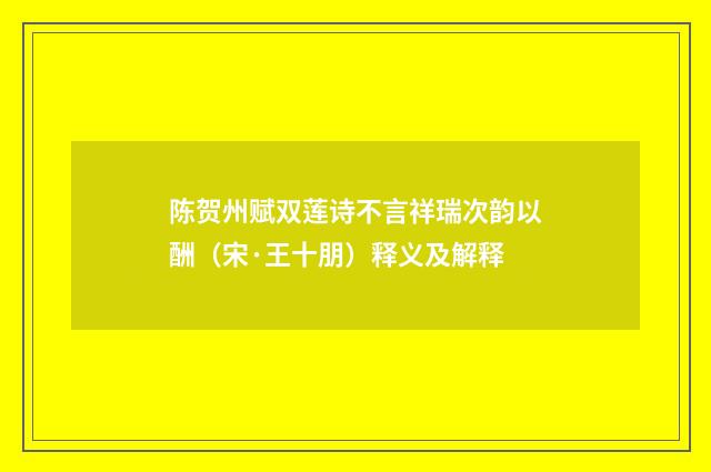 陈贺州赋双莲诗不言祥瑞次韵以酬（宋·王十朋）释义及解释