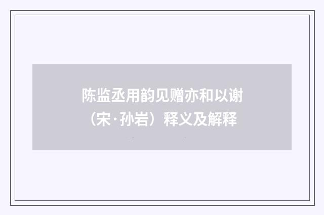陈监丞用韵见赠亦和以谢（宋·孙岩）释义及解释