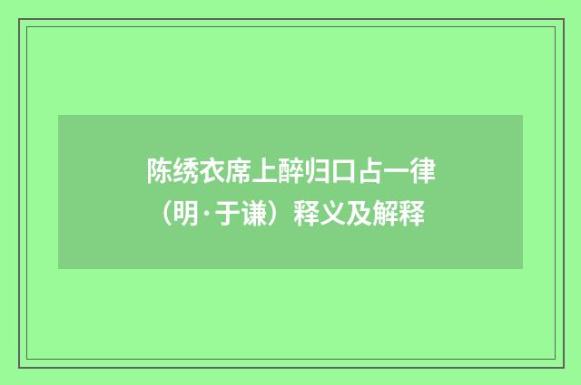 陈绣衣席上醉归口占一律（明·于谦）释义及解释