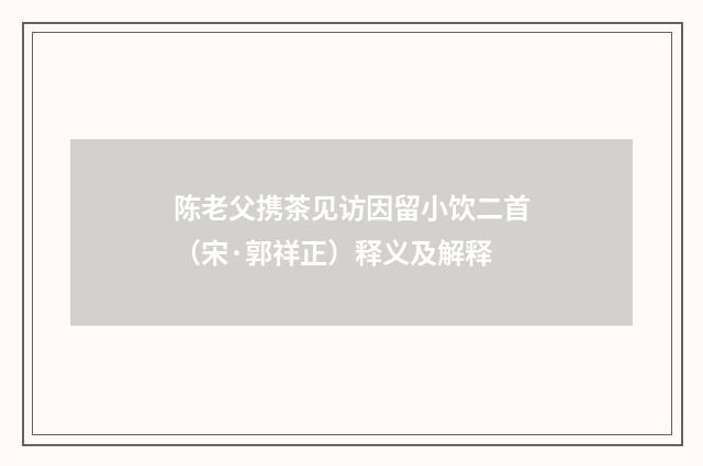 陈老父携茶见访因留小饮二首（宋·郭祥正）释义及解释