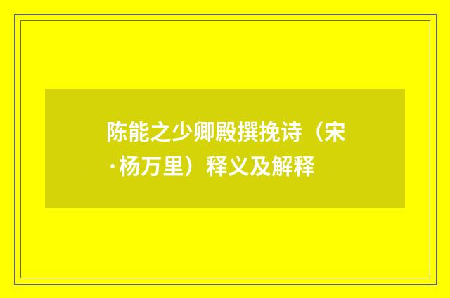 陈能之少卿殿撰挽诗（宋·杨万里）释义及解释