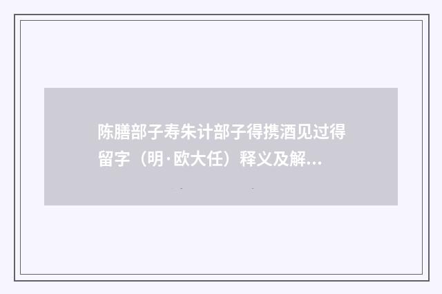 陈膳部子寿朱计部子得携酒见过得留字（明·欧大任）释义及解释