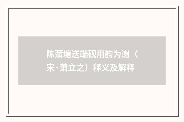 陈蒲塘送端砚用韵为谢（宋·萧立之）释义及解释
