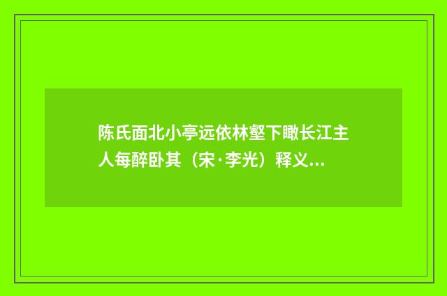 陈氏面北小亭远依林壑下瞰长江主人每醉卧其（宋·李光）释义及解释