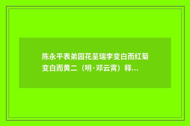 陈永平表弟园花呈瑞李变白而红菊变白而黄二（明·邓云霄）释义及解释