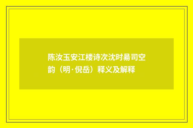 陈汝玉安江楼诗次沈时昜司空韵（明·倪岳）释义及解释