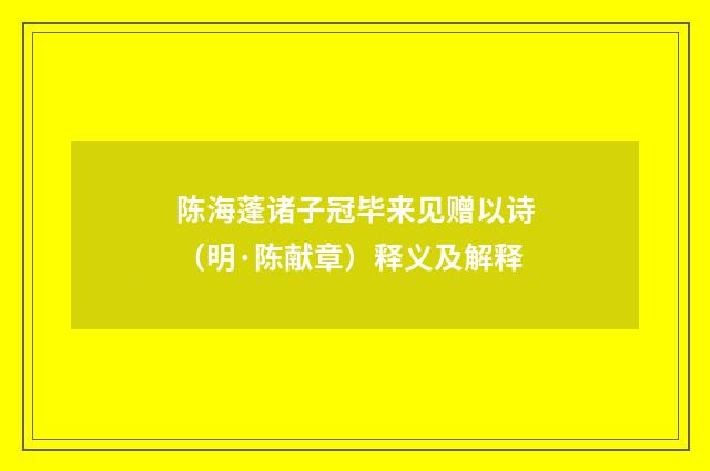 陈海蓬诸子冠毕来见赠以诗（明·陈献章）释义及解释