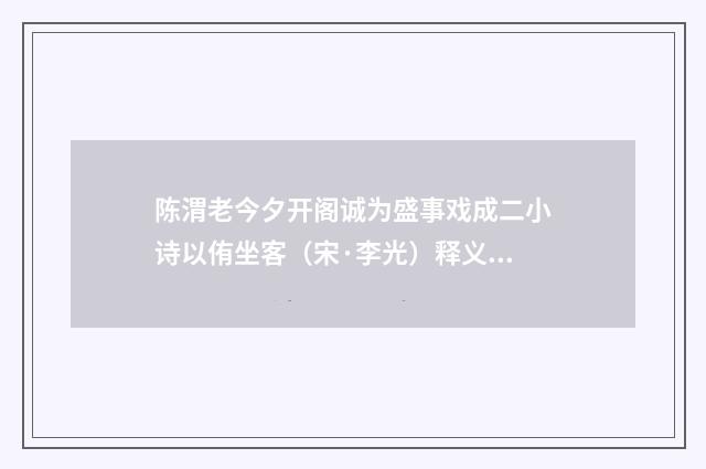 陈渭老今夕开阁诚为盛事戏成二小诗以侑坐客（宋·李光）释义及解释