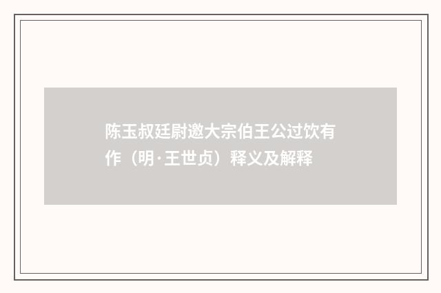 陈玉叔廷尉邀大宗伯王公过饮有作（明·王世贞）释义及解释