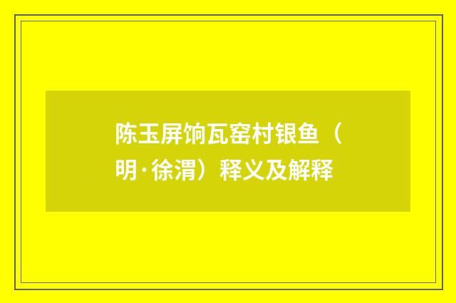 陈玉屏饷瓦窑村银鱼（明·徐渭）释义及解释