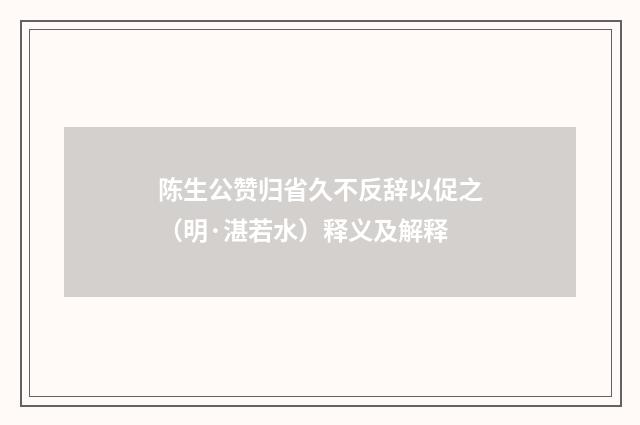 陈生公赞归省久不反辞以促之（明·湛若水）释义及解释