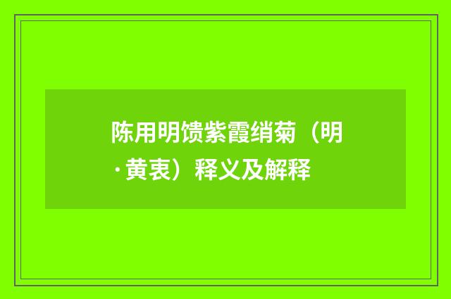 陈用明馈紫霞绡菊（明·黄衷）释义及解释
