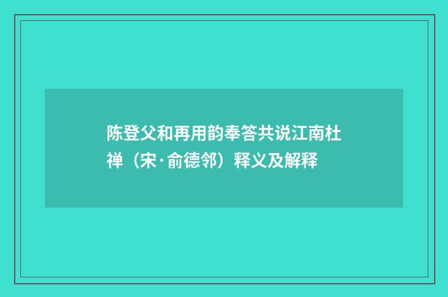 陈登父和再用韵奉答共说江南杜禅（宋·俞德邻）释义及解释