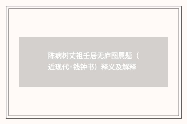 陈病树丈祖壬居无庐图属题（近现代·钱钟书）释义及解释