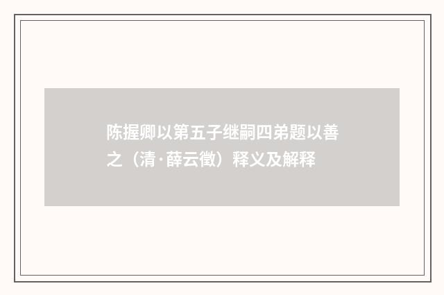 陈握卿以第五子继嗣四弟题以善之（清·薛云徵）释义及解释