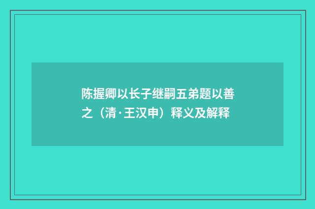 陈握卿以长子继嗣五弟题以善之（清·王汉申）释义及解释