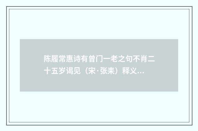 陈履常惠诗有曾门一老之句不肖二十五岁谒见（宋·张耒）释义及解释