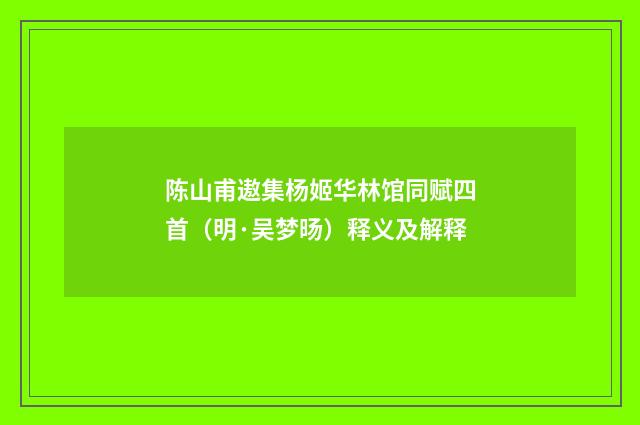 陈山甫遨集杨姬华林馆同赋四首（明·吴梦旸）释义及解释