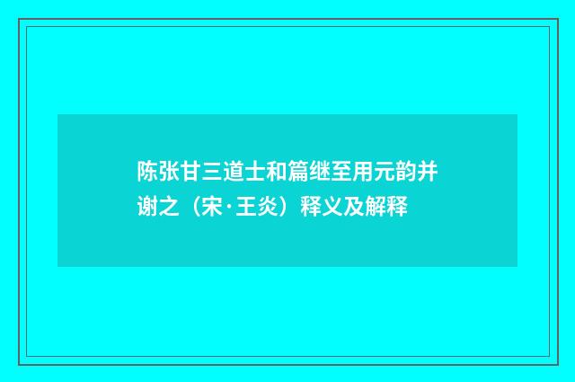 陈张甘三道士和篇继至用元韵并谢之（宋·王炎）释义及解释