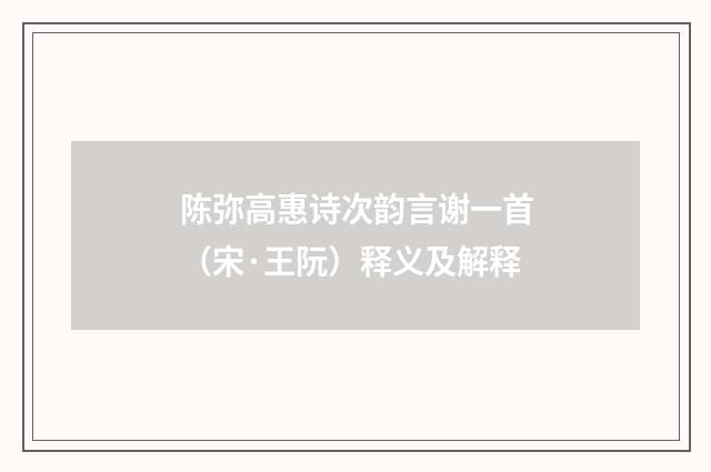 陈弥高惠诗次韵言谢一首（宋·王阮）释义及解释