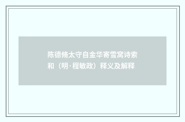 陈德脩太守自金华寄雪窝诗索和（明·程敏政）释义及解释
