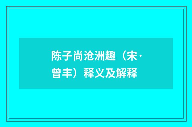陈子尚沧洲趣（宋·曾丰）释义及解释