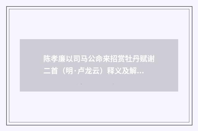 陈孝廉以司马公命来招赏牡丹赋谢二首（明·卢龙云）释义及解释