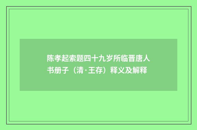 陈孝起索题四十九岁所临晋唐人书册子（清·王存）释义及解释