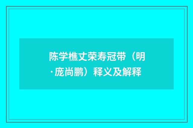 陈学樵丈荣寿冠带（明·庞尚鹏）释义及解释
