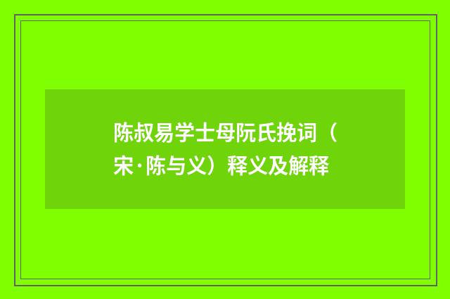 陈叔易学士母阮氏挽词（宋·陈与义）释义及解释