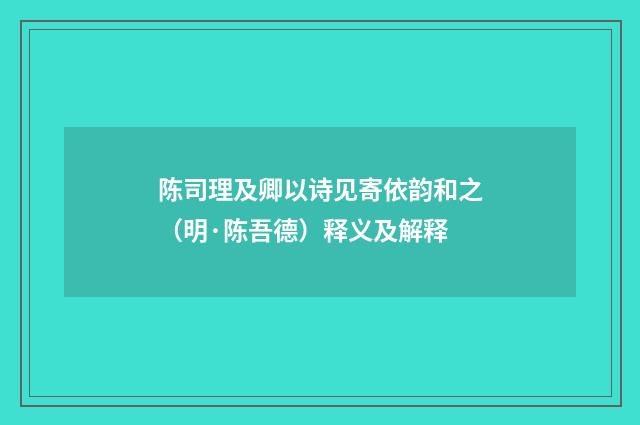 陈司理及卿以诗见寄依韵和之（明·陈吾德）释义及解释