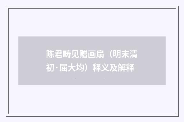 陈君畴见赠画扇（明末清初·屈大均）释义及解释