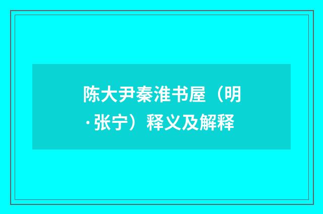 陈大尹秦淮书屋（明·张宁）释义及解释