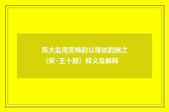 陈大监用赏梅韵以赠依韵酬之（宋·王十朋）释义及解释