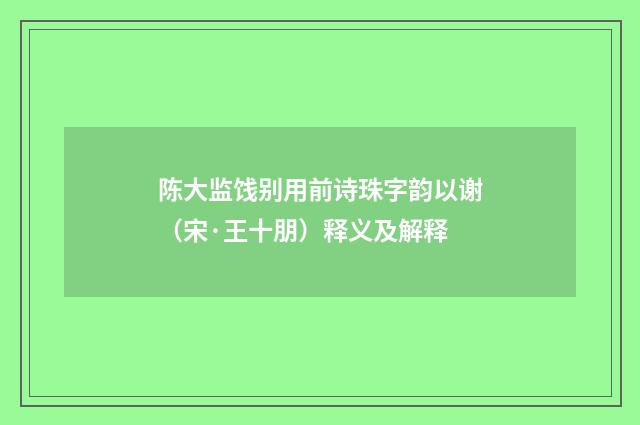 陈大监饯别用前诗珠字韵以谢（宋·王十朋）释义及解释