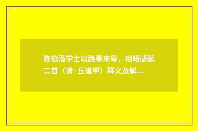 陈伯潜学士以路事来粤，相晤感赋二首（清·丘逢甲）释义及解释