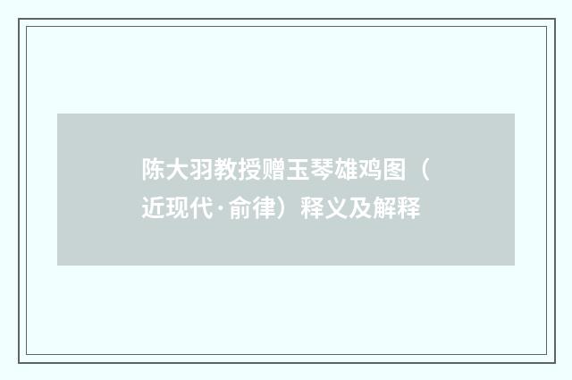 陈大羽教授赠玉琴雄鸡图（近现代·俞律）释义及解释