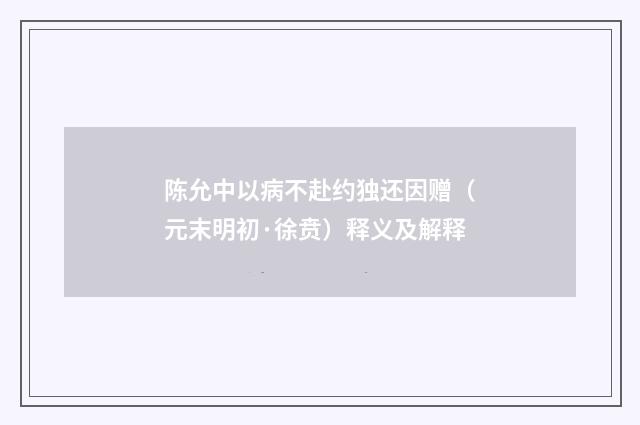 陈允中以病不赴约独还因赠（元末明初·徐贲）释义及解释