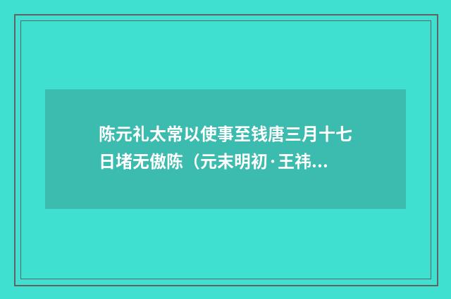 陈元礼太常以使事至钱唐三月十七日堵无傲陈（元末明初·王祎）释义及解释