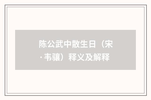 陈公武中散生日（宋·韦骧）释义及解释