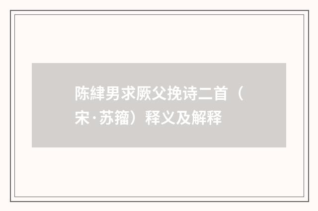 陈䋖男求厥父挽诗二首（宋·苏籀）释义及解释