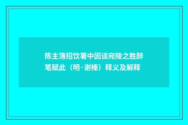 陈主簿招饮署中因谈宛陵之胜醉笔赋此（明·谢榛）释义及解释