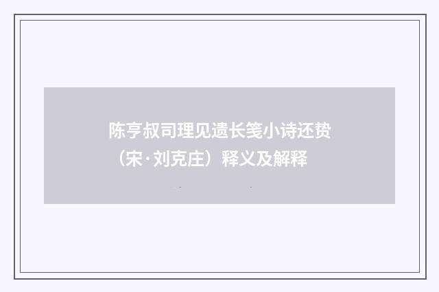 陈亨叔司理见遗长笺小诗还贽（宋·刘克庄）释义及解释