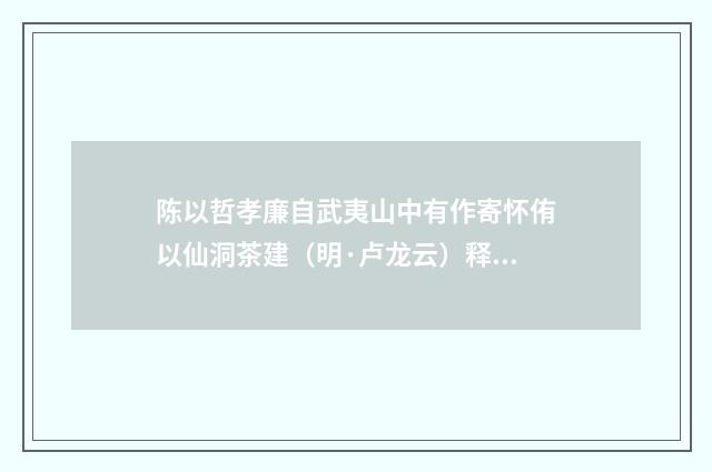 陈以哲孝廉自武夷山中有作寄怀侑以仙洞茶建（明·卢龙云）释义及解释