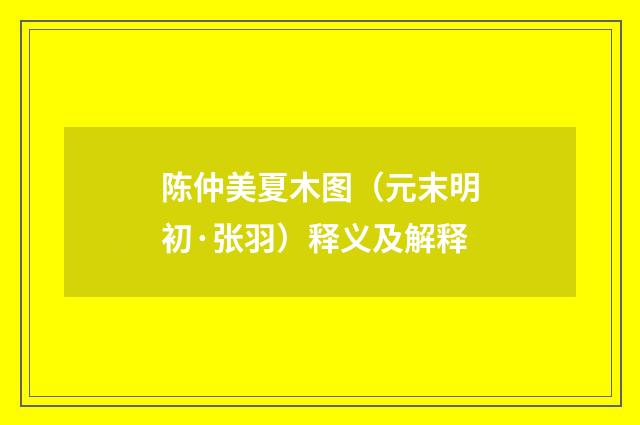 陈仲美夏木图（元末明初·张羽）释义及解释