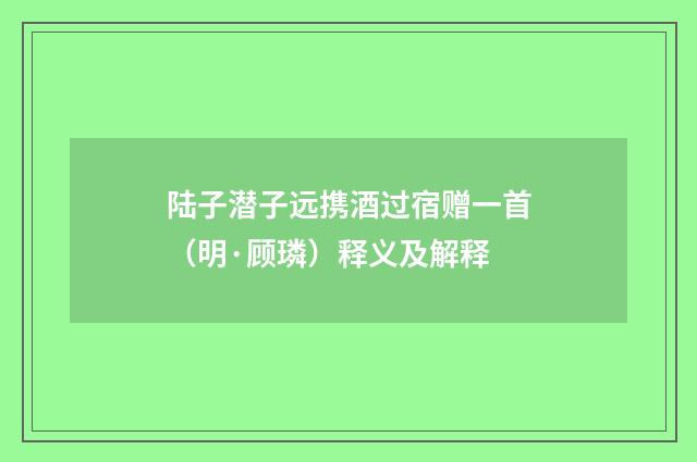 陆子潜子远携酒过宿赠一首（明·顾璘）释义及解释