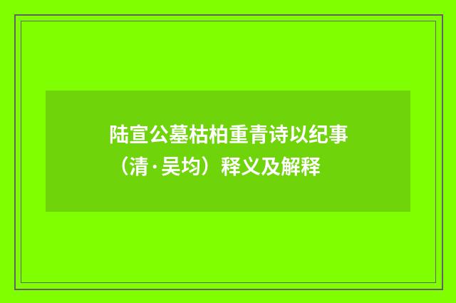 陆宣公墓枯柏重青诗以纪事（清·吴均）释义及解释